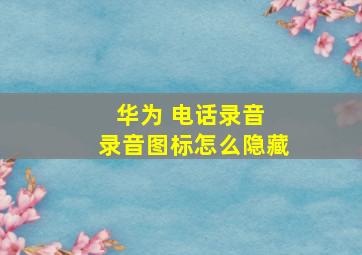 华为 电话录音 录音图标怎么隐藏